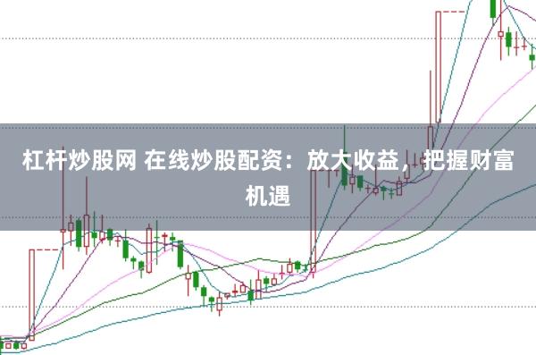 杠杆炒股网 在线炒股配资：放大收益，把握财富机遇