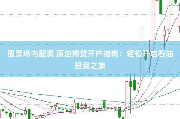 股票场内配资 原油期货开户指南：轻松开启石油投资之旅