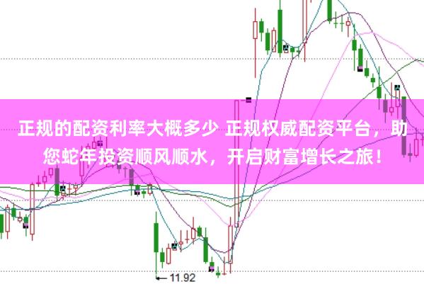 正规的配资利率大概多少 正规权威配资平台，助您蛇年投资顺风顺水，开启财富增长之旅！