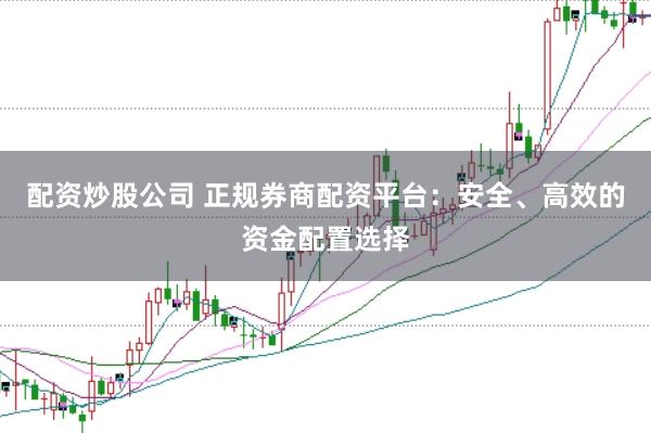 配资炒股公司 正规券商配资平台：安全、高效的资金配置选择