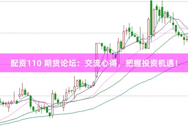 配资110 期货论坛：交流心得，把握投资机遇！
