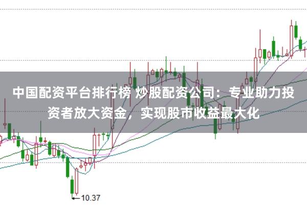 中国配资平台排行榜 炒股配资公司：专业助力投资者放大资金，实现股市收益最大化