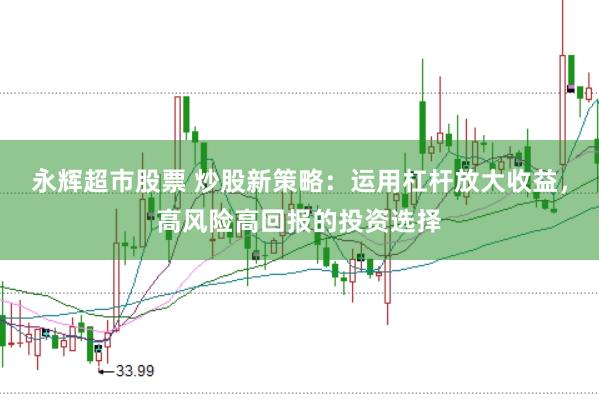 永辉超市股票 炒股新策略：运用杠杆放大收益，高风险高回报的投资选择