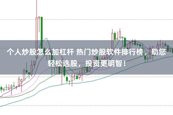 个人炒股怎么加杠杆 热门炒股软件排行榜，助您轻松选股，投资更明智！