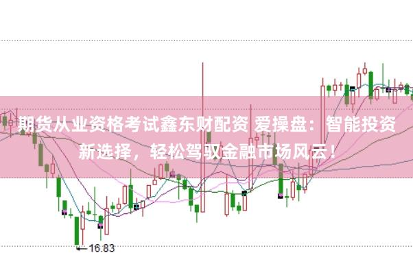 期货从业资格考试鑫东财配资 爱操盘：智能投资新选择，轻松驾驭金融市场风云！