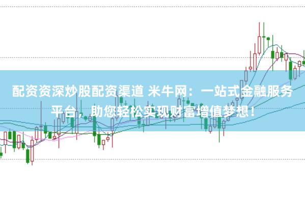 配资资深炒股配资渠道 米牛网：一站式金融服务平台，助您轻松实现财富增值梦想！