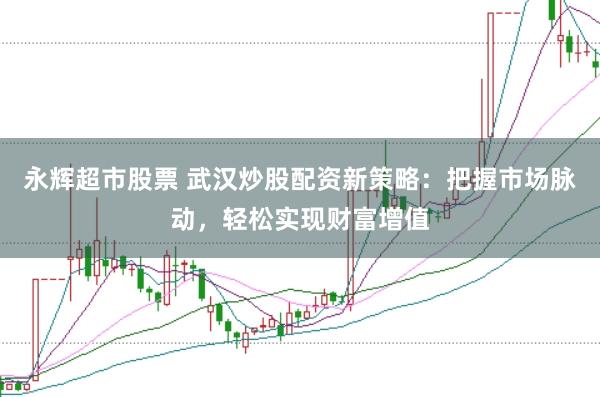 永辉超市股票 武汉炒股配资新策略：把握市场脉动，轻松实现财富增值