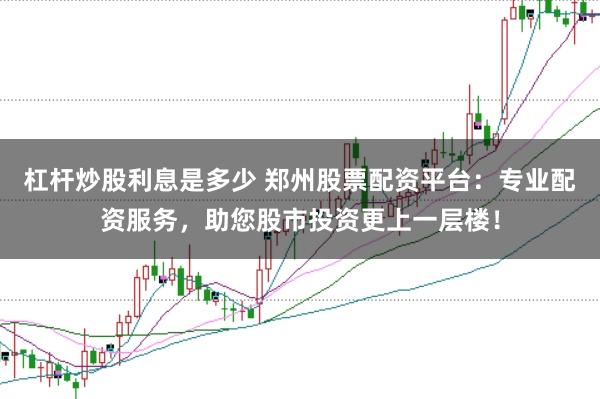 杠杆炒股利息是多少 郑州股票配资平台：专业配资服务，助您股市投资更上一层楼！