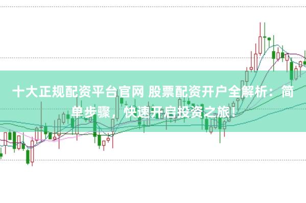 十大正规配资平台官网 股票配资开户全解析：简单步骤，快速开启投资之旅！