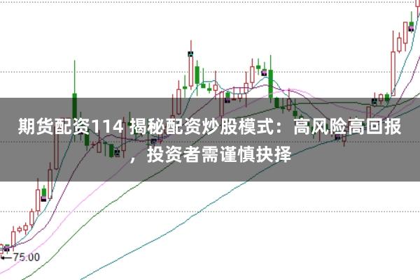 期货配资114 揭秘配资炒股模式：高风险高回报，投资者需谨慎抉择