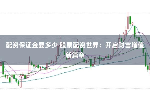 配资保证金要多少 股票配资世界：开启财富增值新篇章