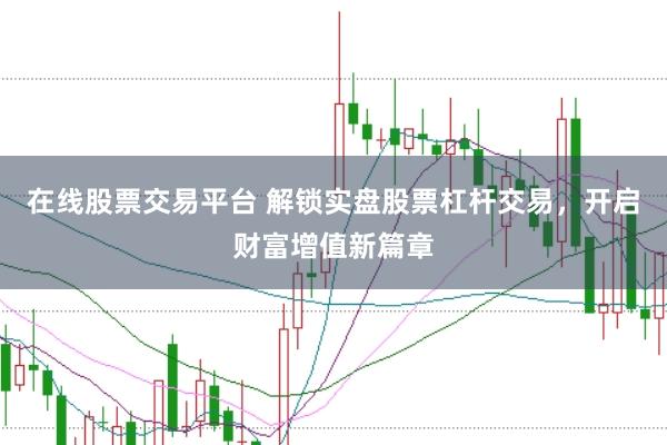 在线股票交易平台 解锁实盘股票杠杆交易，开启财富增值新篇章