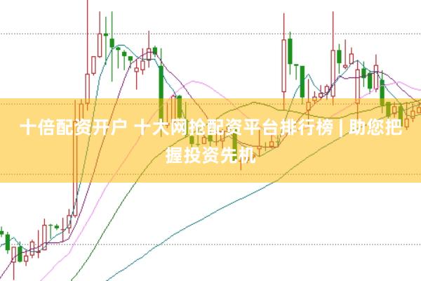 十倍配资开户 十大网抢配资平台排行榜 | 助您把握投资先机