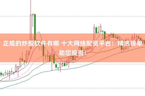 正规的炒股软件有哪 十大网络配资平台：精选榜单助您投资！