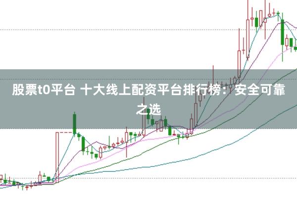股票t0平台 十大线上配资平台排行榜：安全可靠之选