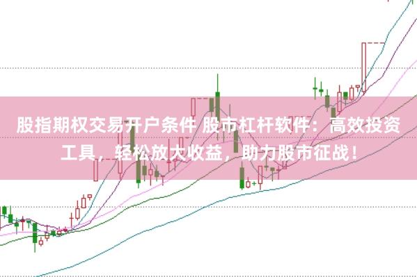 股指期权交易开户条件 股市杠杆软件：高效投资工具，轻松放大收益，助力股市征战！