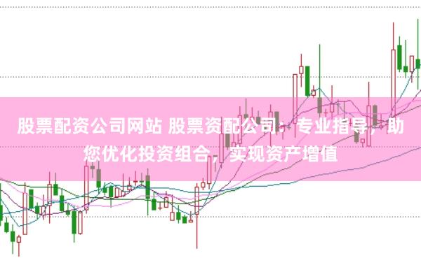 股票配资公司网站 股票资配公司：专业指导，助您优化投资组合，实现资产增值
