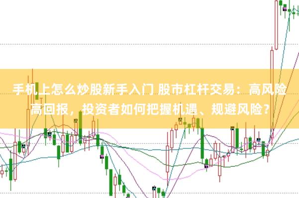 手机上怎么炒股新手入门 股市杠杆交易：高风险高回报，投资者如何把握机遇、规避风险？