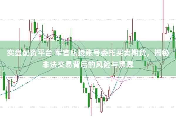 实盘配资平台 军官私授账号委托买卖期货，揭秘非法交易背后的风险与黑幕