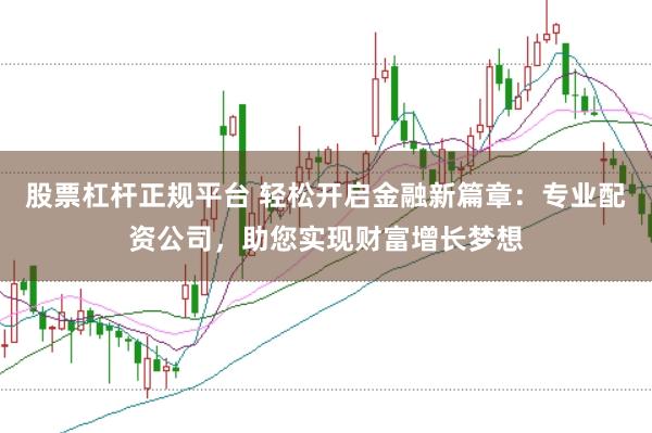 股票杠杆正规平台 轻松开启金融新篇章：专业配资公司，助您实现财富增长梦想