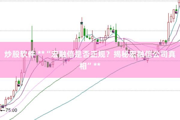 炒股软件 **“宏融信是否正规？揭秘宏融信公司真相”**