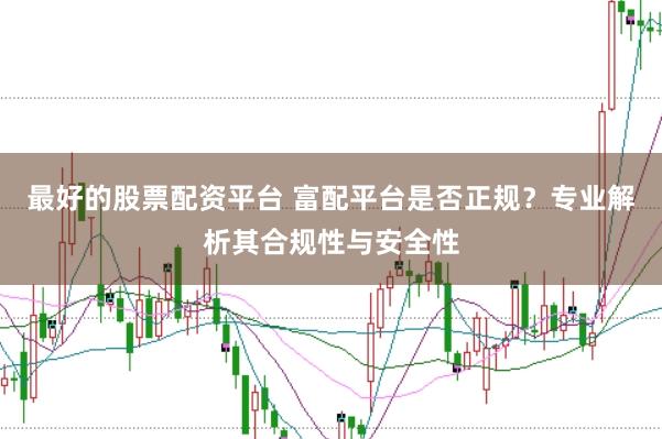 最好的股票配资平台 富配平台是否正规？专业解析其合规性与安全性