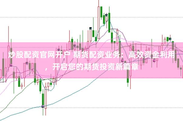 炒股配资官网开户 期货配资业务：高效资金利用，开启您的期货投资新篇章