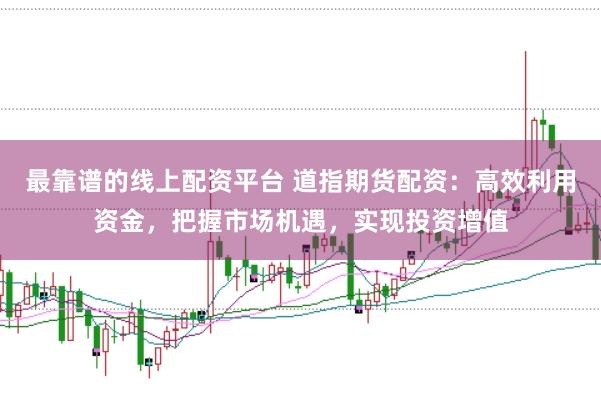 最靠谱的线上配资平台 道指期货配资：高效利用资金，把握市场机遇，实现投资增值