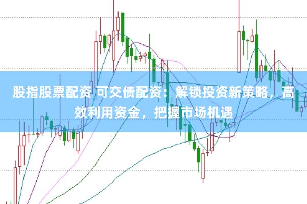股指股票配资 可交债配资：解锁投资新策略，高效利用资金，把握市场机遇