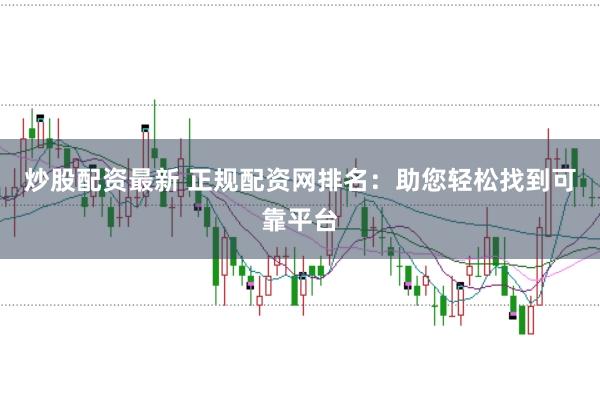 炒股配资最新 正规配资网排名：助您轻松找到可靠平台