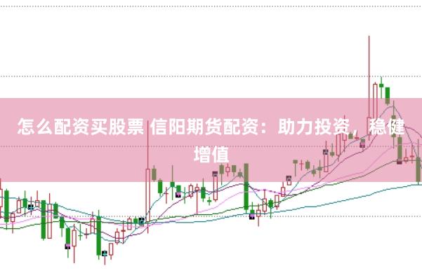 怎么配资买股票 信阳期货配资：助力投资，稳健增值