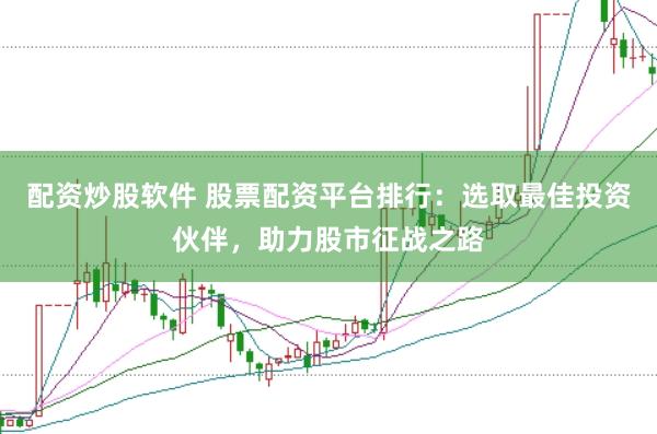 配资炒股软件 股票配资平台排行：选取最佳投资伙伴，助力股市征战之路