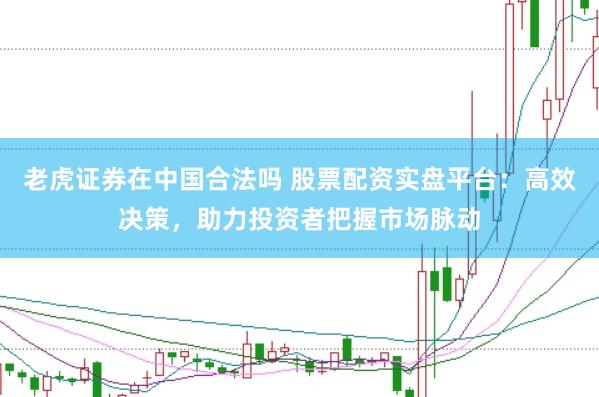 老虎证券在中国合法吗 股票配资实盘平台：高效决策，助力投资者把握市场脉动