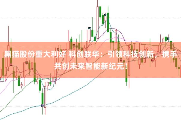 黑猫股份重大利好 科创联华：引领科技创新，携手共创未来智能新纪元！