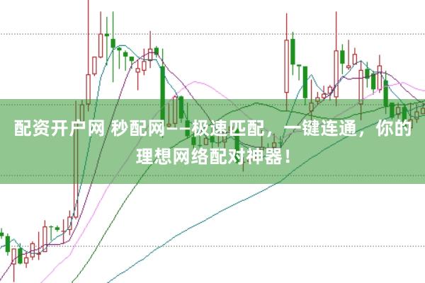 配资开户网 秒配网——极速匹配，一键连通，你的理想网络配对神器！