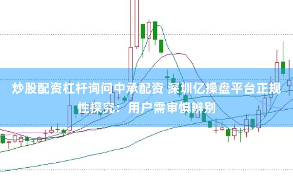 炒股配资杠杆询问中承配资 深圳亿操盘平台正规性探究：用户需审慎辨别