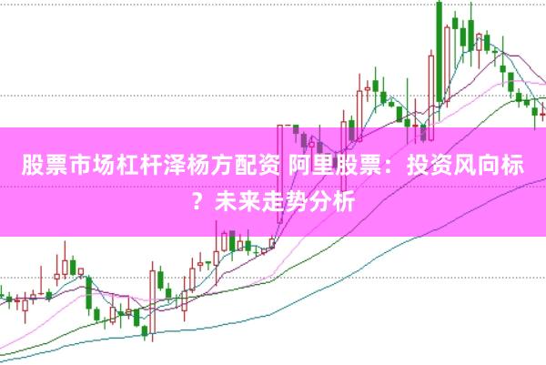股票市场杠杆泽杨方配资 阿里股票：投资风向标？未来走势分析