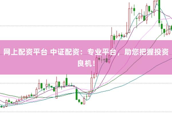 网上配资平台 中证配资：专业平台，助您把握投资良机！
