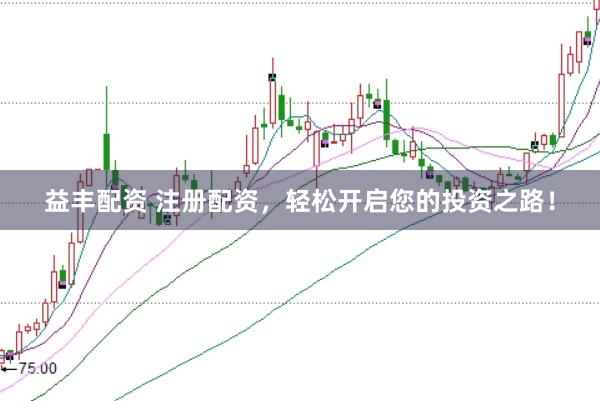 益丰配资 注册配资，轻松开启您的投资之路！