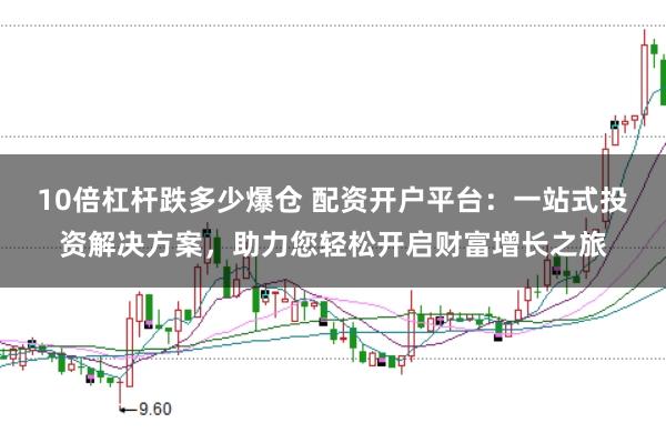 10倍杠杆跌多少爆仓 配资开户平台：一站式投资解决方案，助力您轻松开启财富增长之旅