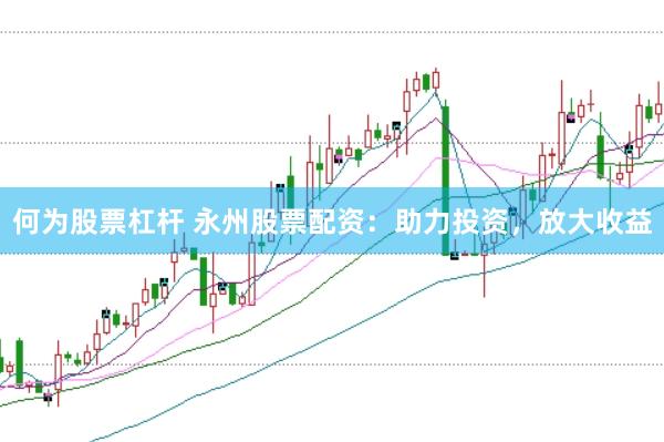 何为股票杠杆 永州股票配资：助力投资，放大收益