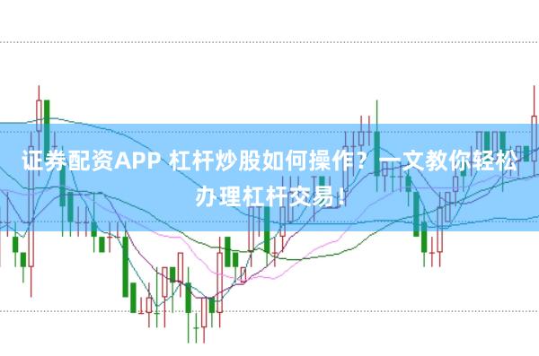 证券配资APP 杠杆炒股如何操作？一文教你轻松办理杠杆交易！