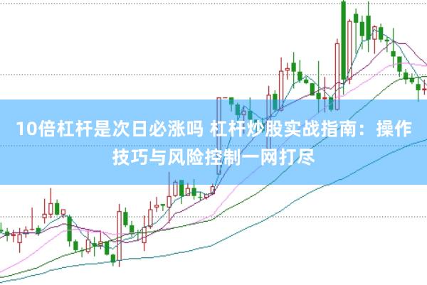 10倍杠杆是次日必涨吗 杠杆炒股实战指南：操作技巧与风险控制一网打尽