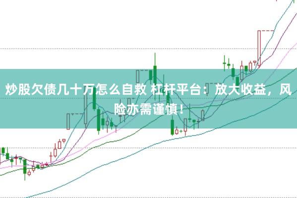 炒股欠债几十万怎么自救 杠杆平台：放大收益，风险亦需谨慎！