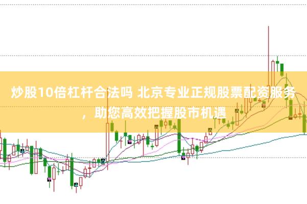 炒股10倍杠杆合法吗 北京专业正规股票配资服务，助您高效把握股市机遇