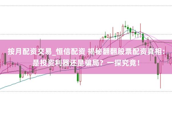按月配资交易_恒信配资 揭秘翻翻股票配资真相：是投资利器还是骗局？一探究竟！