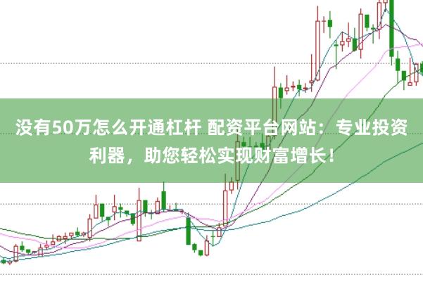 没有50万怎么开通杠杆 配资平台网站：专业投资利器，助您轻松实现财富增长！