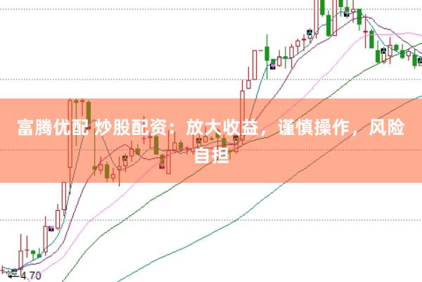 富腾优配 炒股配资：放大收益，谨慎操作，风险自担