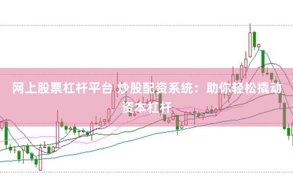 网上股票杠杆平台 炒股配资系统：助你轻松撬动资本杠杆