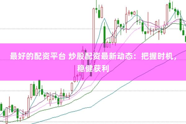 最好的配资平台 炒股配资最新动态：把握时机，稳健获利